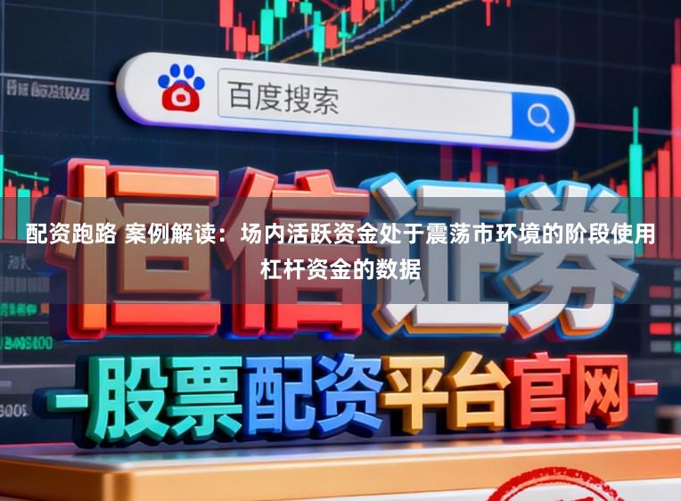 配资跑路 案例解读：场内活跃资金处于震荡市环境的阶段使用杠杆资金的数据