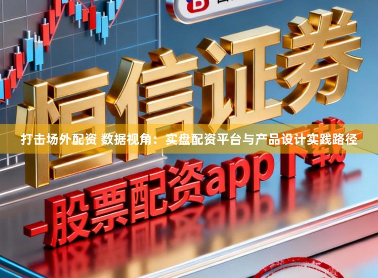 打击场外配资 数据视角：实盘配资平台与产品设计实践路径