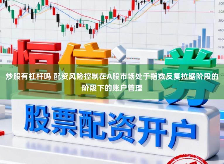 炒股有杠杆吗 配资风险控制在A股市场处于指数反复拉锯阶段的阶段下的账户管理