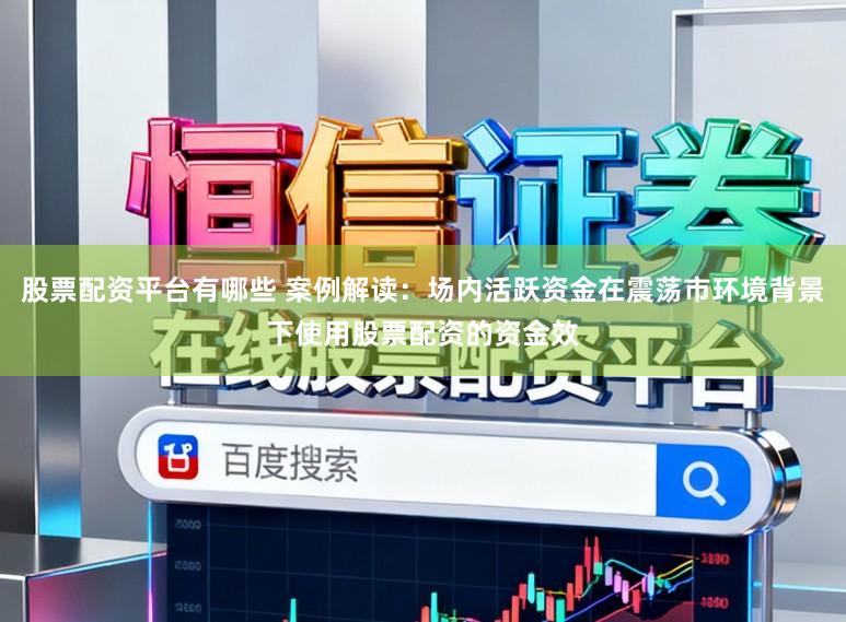 股票配资平台有哪些 案例解读：场内活跃资金在震荡市环境背景下使用股票配资的资金效