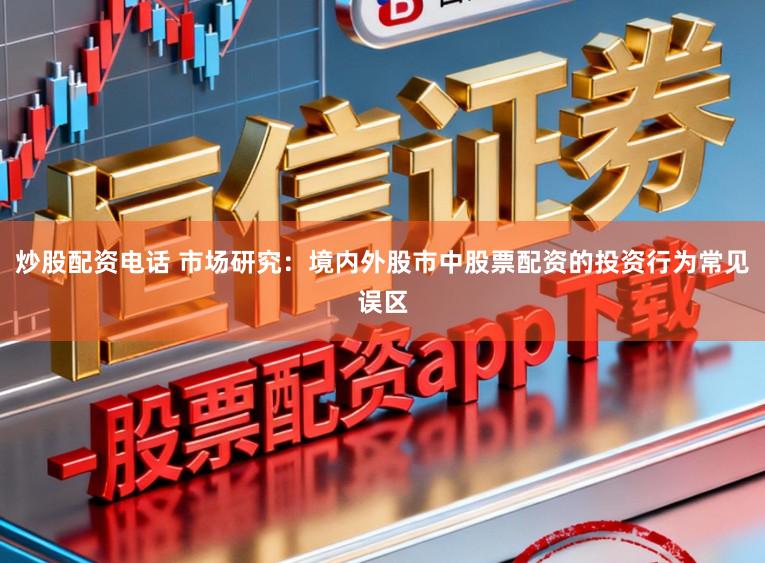 炒股配资电话 市场研究：境内外股市中股票配资的投资行为常见误区