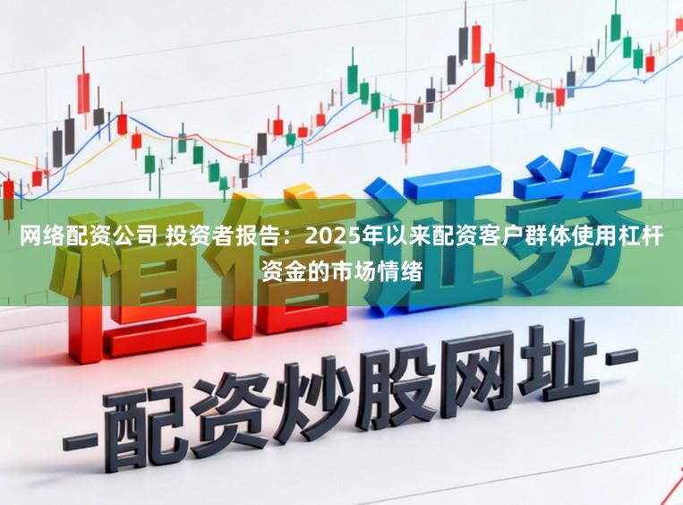 网络配资公司 投资者报告：2025年以来配资客户群体使用杠杆资金的市场情绪