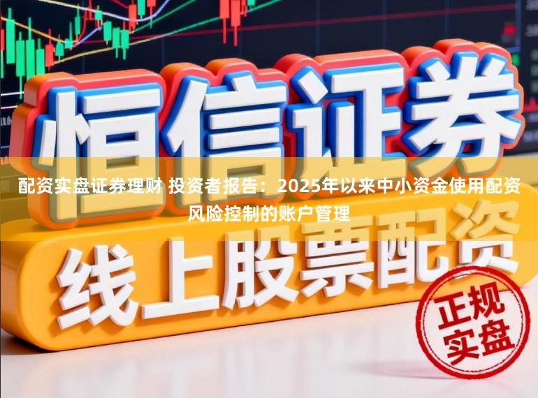 配资实盘证券理财 投资者报告：2025年以来中小资金使用配资风险控制的账户管理