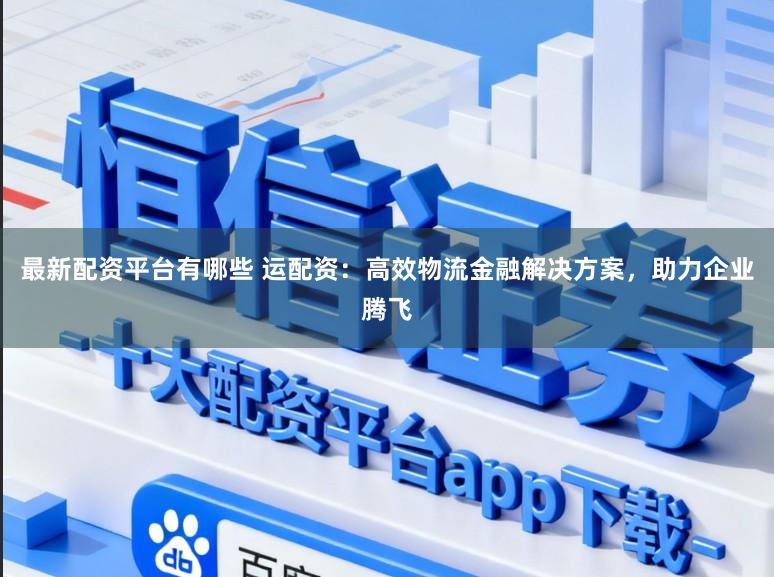 最新配资平台有哪些 运配资：高效物流金融解决方案，助力企业腾飞