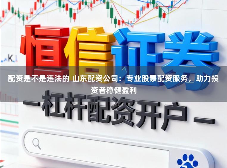 配资是不是违法的 山东配资公司:专业股票配资服务,助力投资者稳健盈利