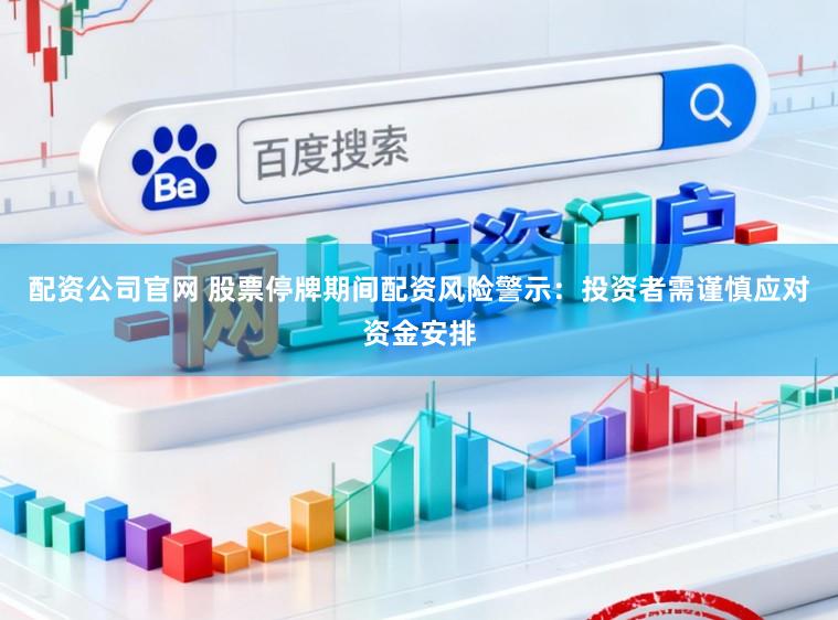 配资公司官网 股票停牌期间配资风险警示：投资者需谨慎应对资金安排