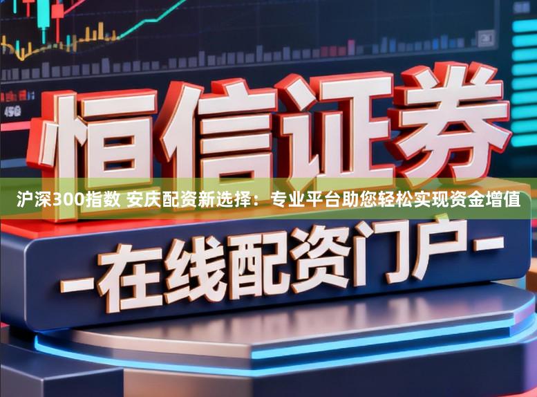 沪深300指数 安庆配资新选择：专业平台助您轻松实现资金增值