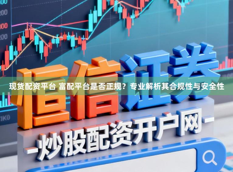 现货配资平台 富配平台是否正规？专业解析其合规性与安全性