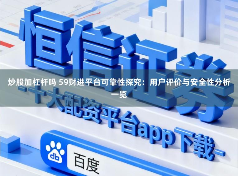 炒股加杠杆吗 59财进平台可靠性探究：用户评价与安全性分析一览