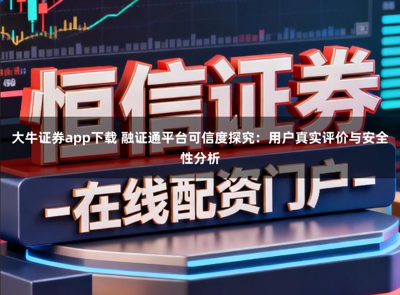大牛证券app下载 融证通平台可信度探究：用户真实评价与安全性分析
