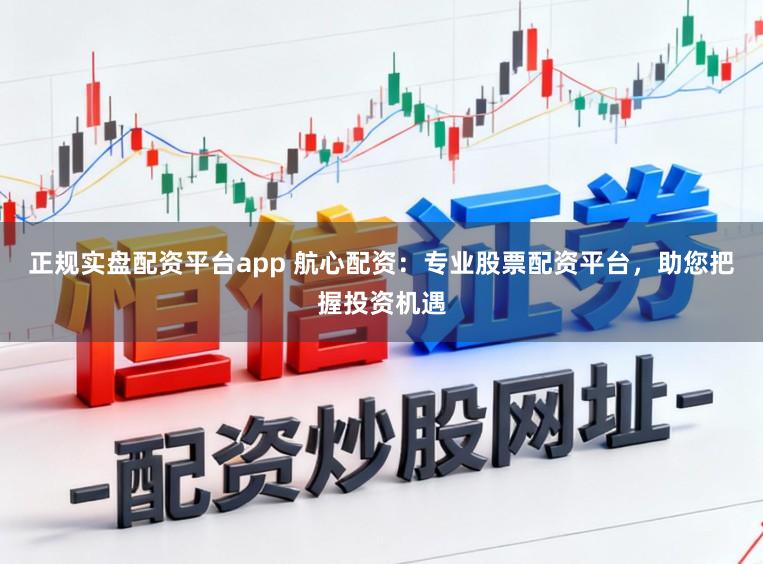 正规实盘配资平台app 航心配资:专业股票配资平台,助您把握投资机遇