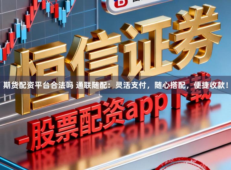 期货配资平台合法吗 通联随配：灵活支付，随心搭配，便捷收款！