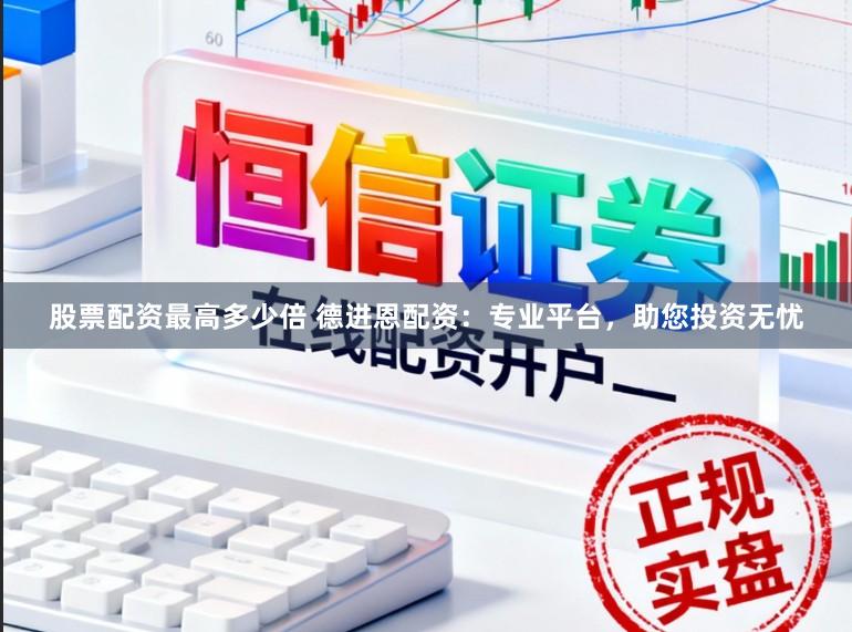 股票配资最高多少倍 德进恩配资：专业平台，助您投资无忧