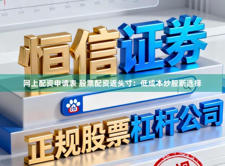 网上配资申请表 股票配资返头寸：低成本炒股新选择
