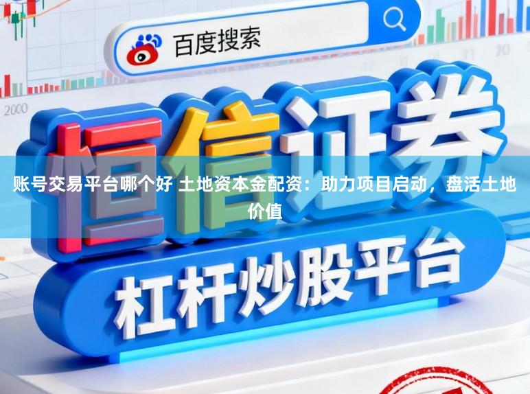 账号交易平台哪个好 土地资本金配资:助力项目启动,盘活土地价值