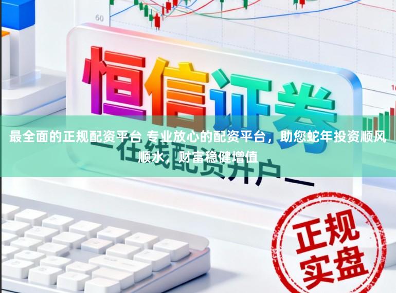 最全面的正规配资平台 专业放心的配资平台，助您蛇年投资顺风顺水，财富稳健增值