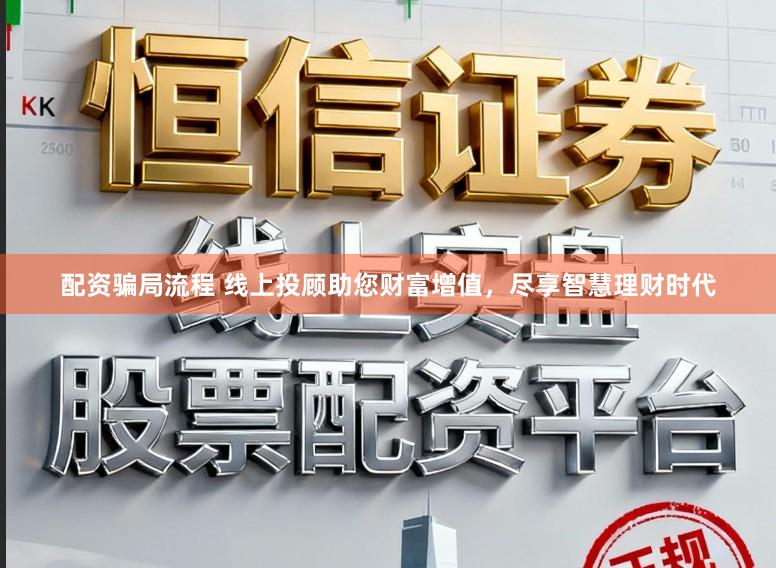 配资骗局流程 线上投顾助您财富增值，尽享智慧理财时代