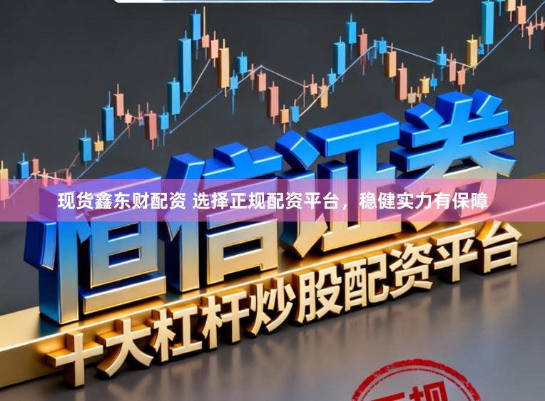 现货鑫东财配资 选择正规配资平台，稳健实力有保障