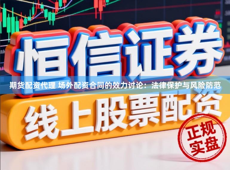 期货配资代理 场外配资合同的效力讨论:法律保护与风险防范