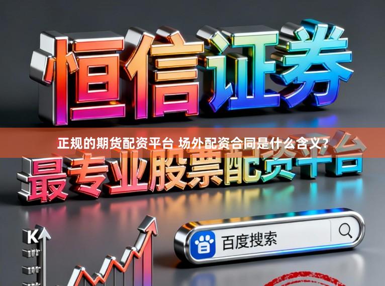 正规的期货配资平台 场外配资合同是什么含义？