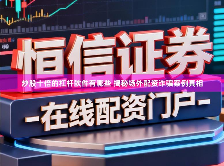 炒股十倍的杠杆软件有哪些 揭秘场外配资诈骗案例真相