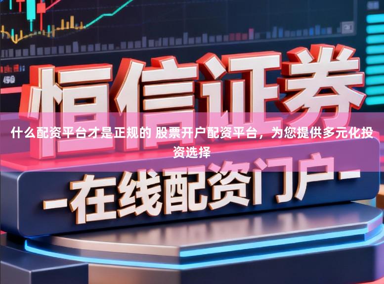 什么配资平台才是正规的 股票开户配资平台，为您提供多元化投资选择