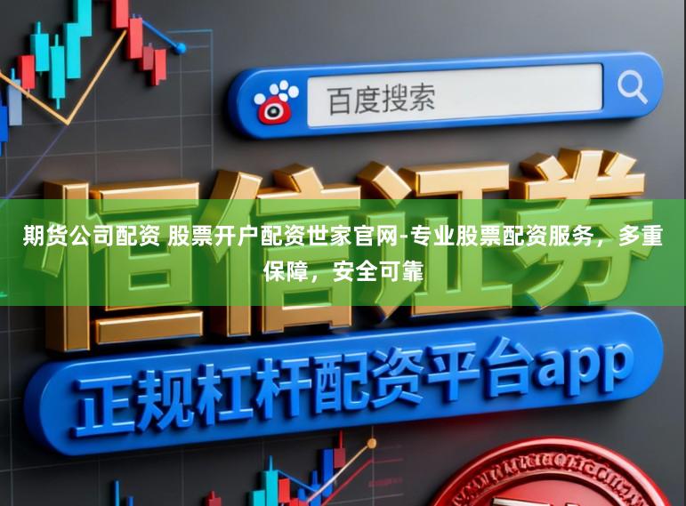 期货公司配资 股票开户配资世家官网-专业股票配资服务，多重保障，安全可靠