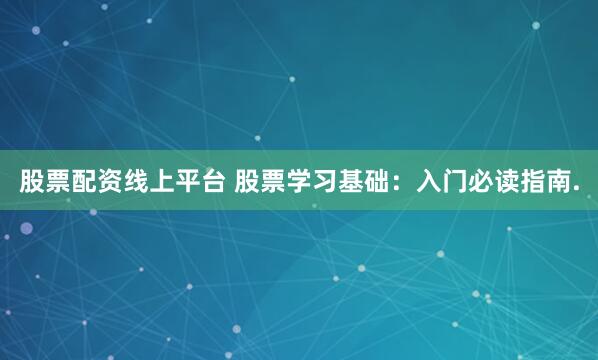 股票配资线上平台 股票学习基础：入门必读指南.