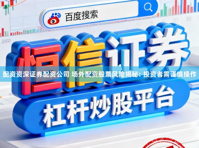配资资深证券配资公司 场外配资股票风险揭秘: 投资者需谨慎操作