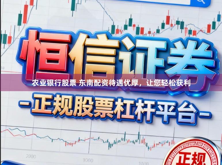 农业银行股票 东南配资待遇优厚，让您轻松获利
