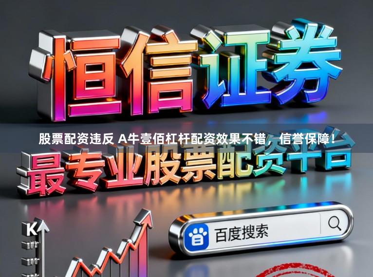 股票配资违反 A牛壹佰杠杆配资效果不错，信誉保障！