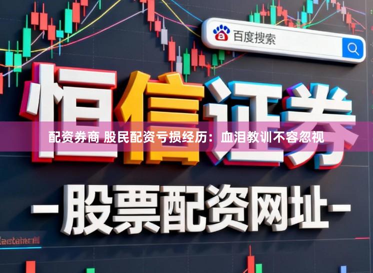 配资券商 股民配资亏损经历：血泪教训不容忽视