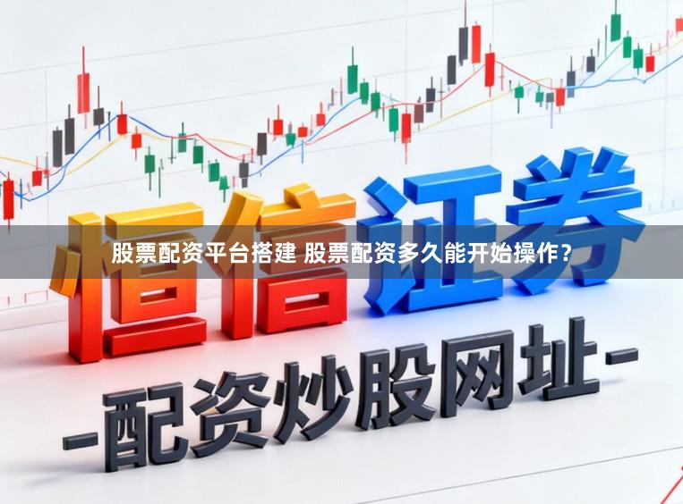 股票配资平台搭建 股票配资多久能开始操作？