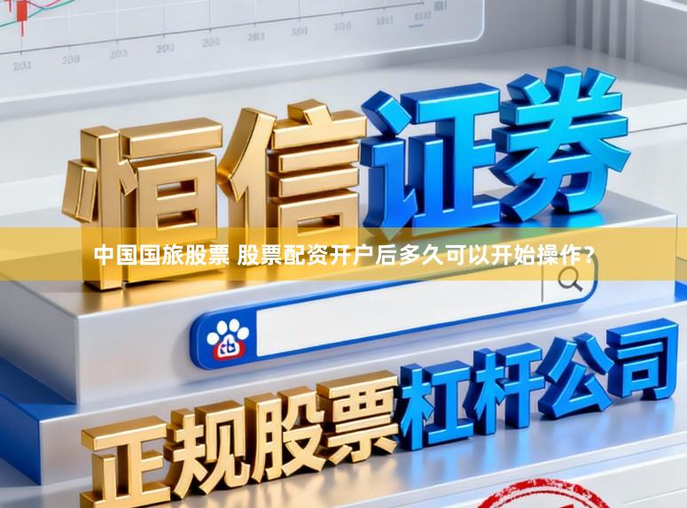 中国国旅股票 股票配资开户后多久可以开始操作？