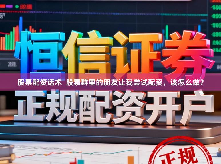 股票配资话术  股票群里的朋友让我尝试配资，该怎么做？