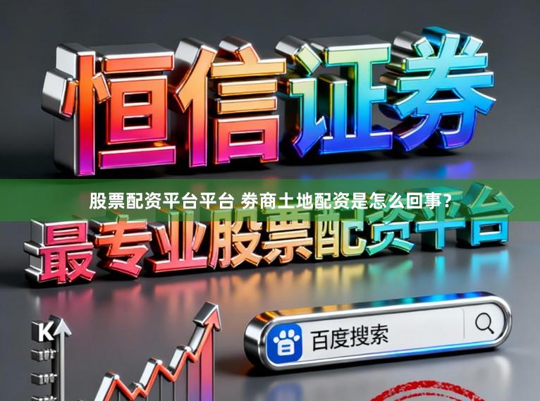 股票配资平台平台 劵商土地配资是怎么回事？