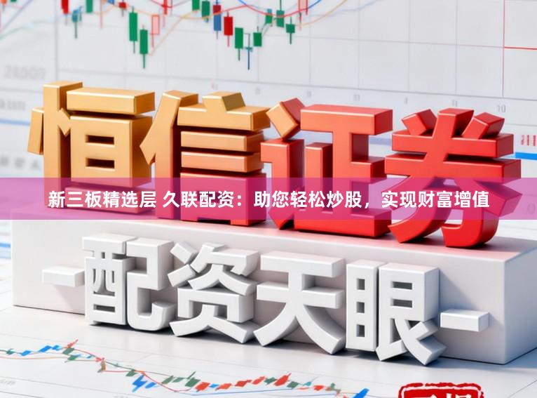 新三板精选层 久联配资：助您轻松炒股，实现财富增值