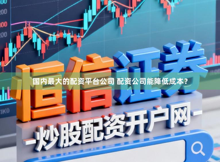 国内最大的配资平台公司 配资公司能降低成本？