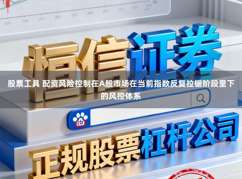 股票工具 配资风险控制在A股市场在当前指数反复拉锯阶段里下的风控体系