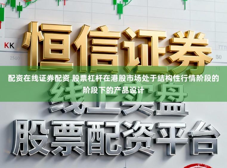 配资在线证券配资 股票杠杆在港股市场处于结构性行情阶段的阶段下的产品设计