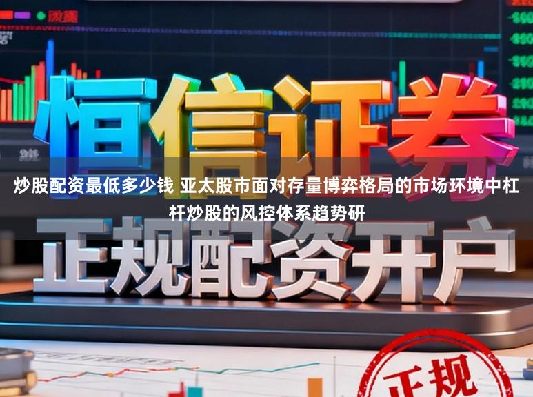 炒股配资最低多少钱 亚太股市面对存量博弈格局的市场环境中杠杆炒股的风控体系趋势研