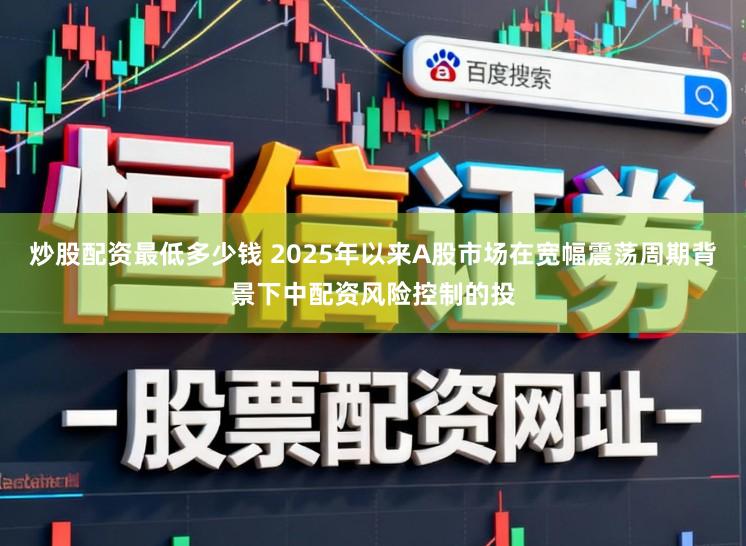 炒股配资最低多少钱 2025年以来A股市场在宽幅震荡周期背景下中配资风险控制的投