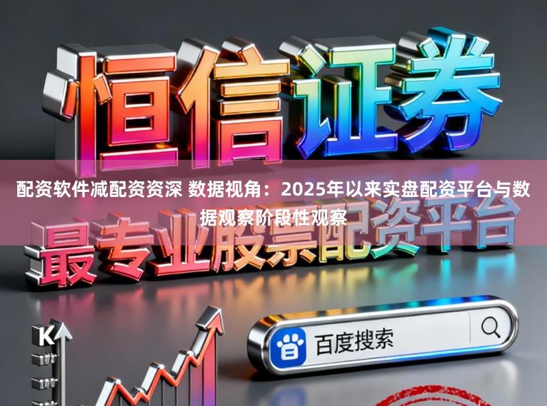 配资软件减配资资深 数据视角：2025年以来实盘配资平台与数据观察阶段性观察