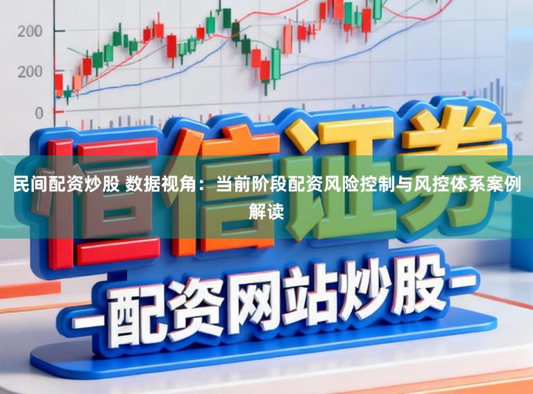民间配资炒股 数据视角：当前阶段配资风险控制与风控体系案例解读