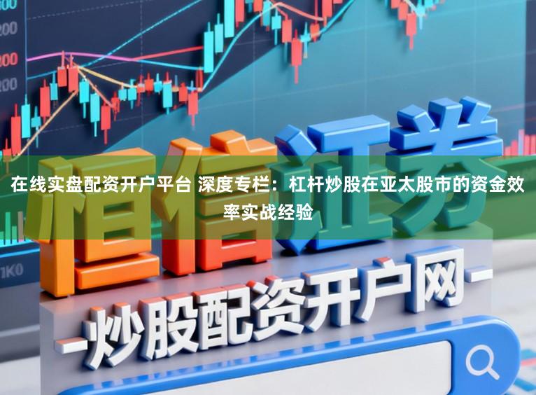 在线实盘配资开户平台 深度专栏:杠杆炒股在亚太股市的资金效率实战经验