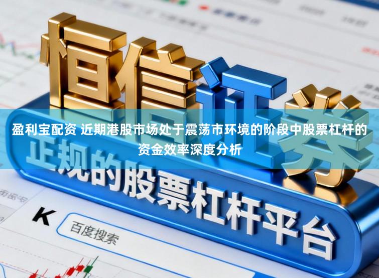 盈利宝配资 近期港股市场处于震荡市环境的阶段中股票杠杆的资金效率深度分析