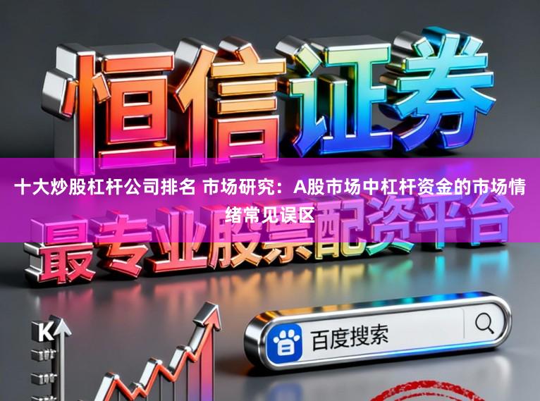 十大炒股杠杆公司排名 市场研究：A股市场中杠杆资金的市场情绪常见误区