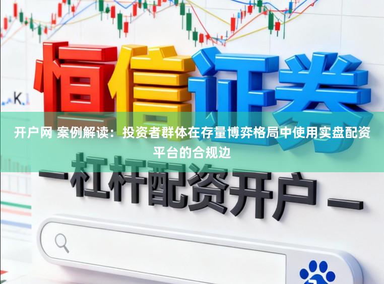 开户网 案例解读:投资者群体在存量博弈格局中使用实盘配资平台的合规边