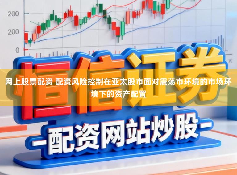 网上股票配资 配资风险控制在亚太股市面对震荡市环境的市场环境下的资产配置