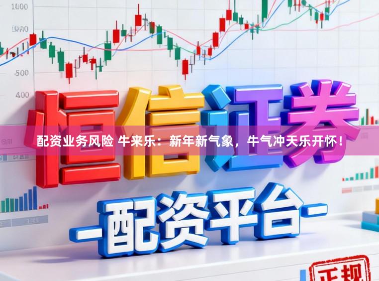 配资业务风险 牛来乐：新年新气象，牛气冲天乐开怀！